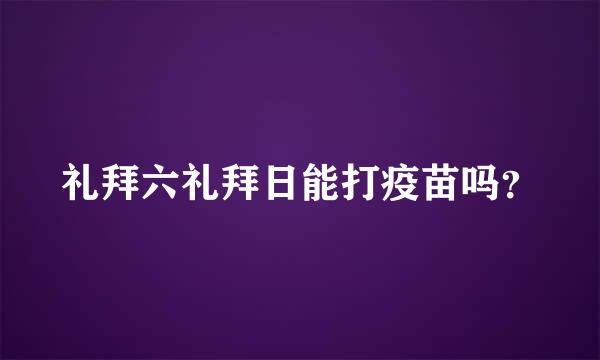 礼拜六礼拜日能打疫苗吗？