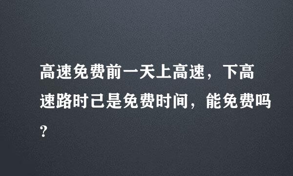 高速免费前一天上高速，下高速路时己是免费时间，能免费吗？