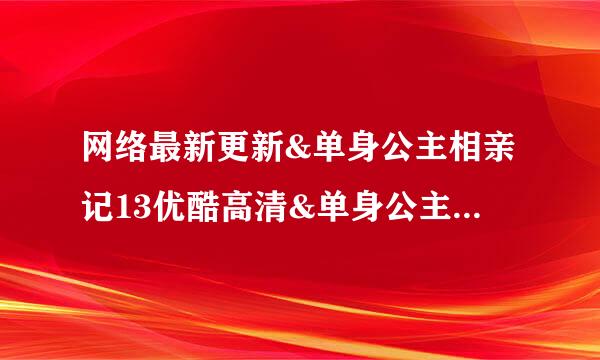 网络最新更新&单身公主相亲记13优酷高清&单身公主相亲记13土豆视频