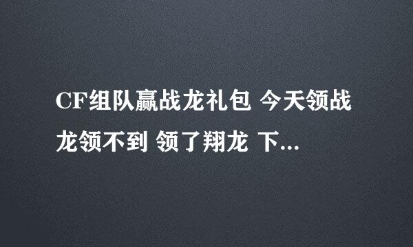 CF组队赢战龙礼包 今天领战龙领不到 领了翔龙 下次可以再领一次么 是不是活动中只可以领一次的