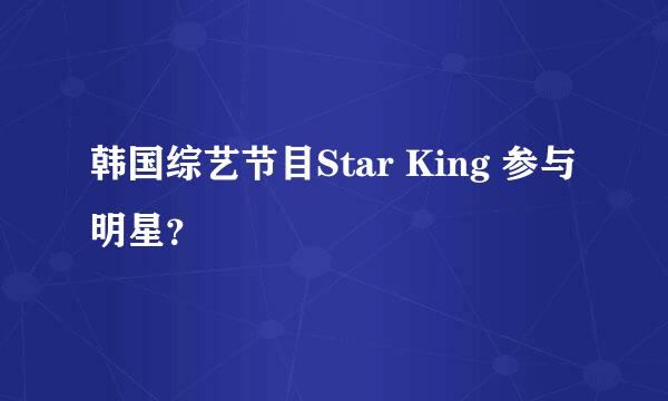 韩国综艺节目Star King 参与明星？