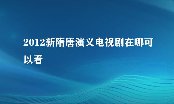 2012新隋唐演义电视剧在哪可以看