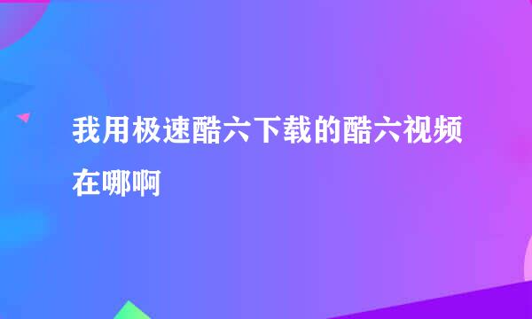 我用极速酷六下载的酷六视频在哪啊