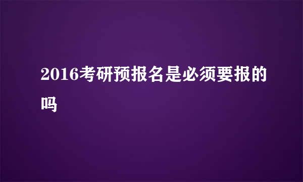 2016考研预报名是必须要报的吗