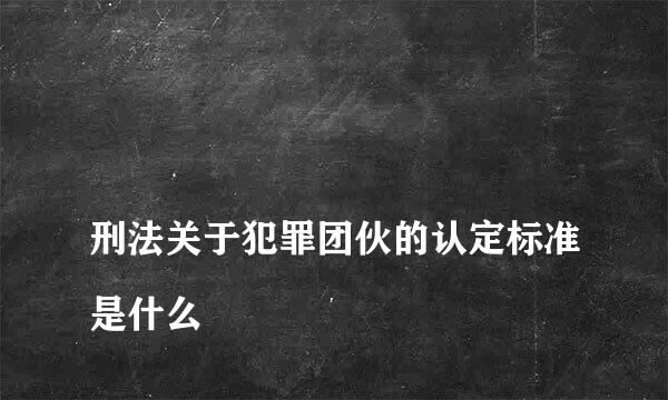 
刑法关于犯罪团伙的认定标准是什么
