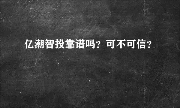 亿潮智投靠谱吗？可不可信？