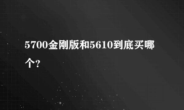 5700金刚版和5610到底买哪个？