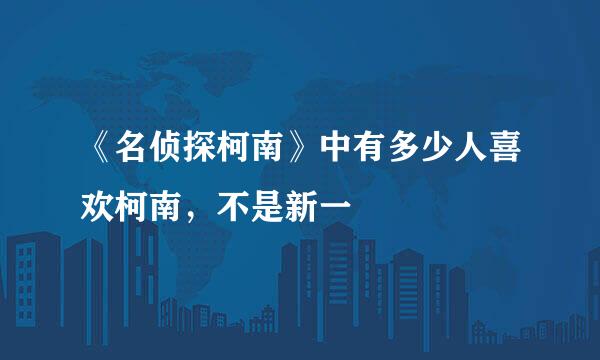 《名侦探柯南》中有多少人喜欢柯南，不是新一