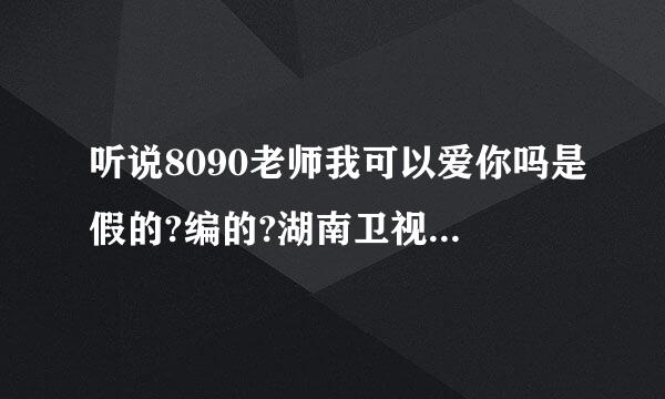 听说8090老师我可以爱你吗是假的?编的?湖南卫视,他妹.欺骗我感情.到底是不真的啊?