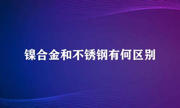 镍合金和不锈钢有何区别