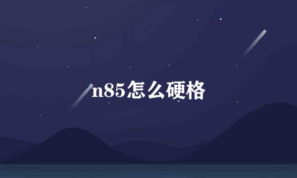 n85怎么硬格