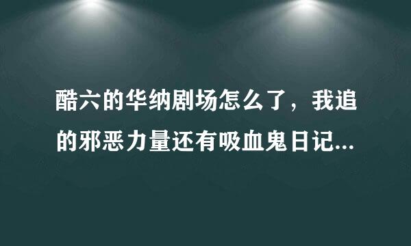 酷六的华纳剧场怎么了，我追的邪恶力量还有吸血鬼日记突然间都不能看了？？