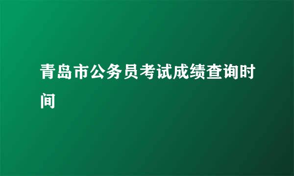 青岛市公务员考试成绩查询时间