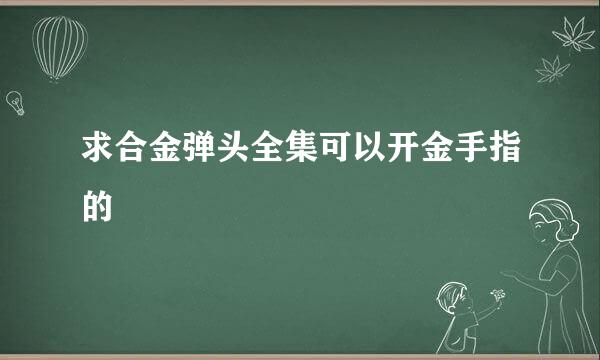 求合金弹头全集可以开金手指的