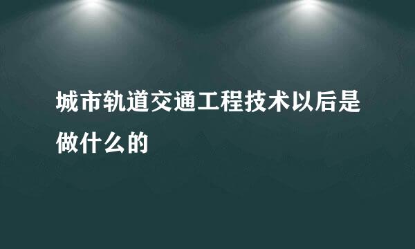 城市轨道交通工程技术以后是做什么的