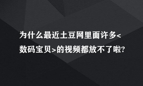 为什么最近土豆网里面许多<数码宝贝>的视频都放不了啦?