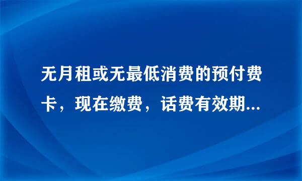 无月租或无最低消费的预付费卡，现在缴费，话费有效期是多久？