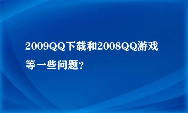 2009QQ下载和2008QQ游戏等一些问题？