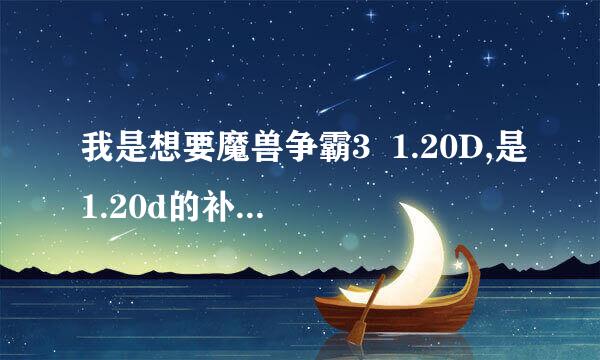 我是想要魔兽争霸3  1.20D,是1.20d的补丁。最好直接的地址！谢谢啦！电信的，要快啊！