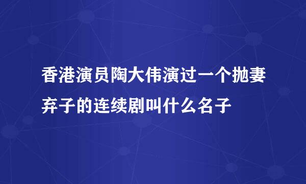 香港演员陶大伟演过一个抛妻弃子的连续剧叫什么名子