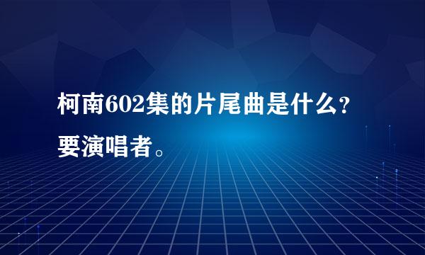 柯南602集的片尾曲是什么？要演唱者。