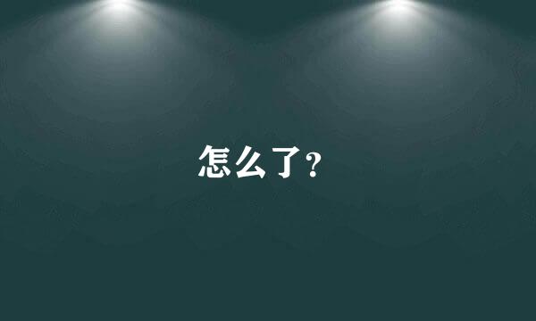 怎么了？