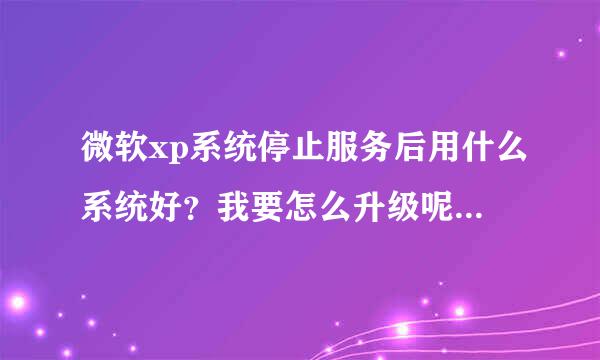 微软xp系统停止服务后用什么系统好？我要怎么升级呢？谁可以给个具体的方案呀！