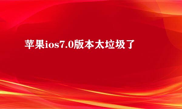 苹果ios7.0版本太垃圾了