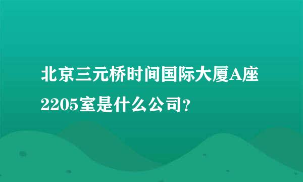 北京三元桥时间国际大厦A座2205室是什么公司？