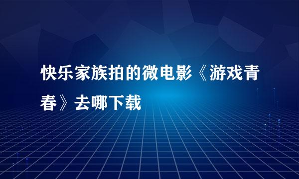 快乐家族拍的微电影《游戏青春》去哪下载