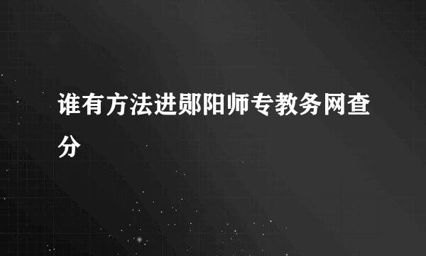 谁有方法进郧阳师专教务网查分