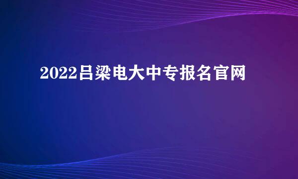 2022吕梁电大中专报名官网