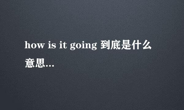 how is it going 到底是什么意思...