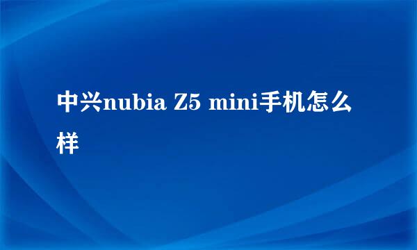 中兴nubia Z5 mini手机怎么样