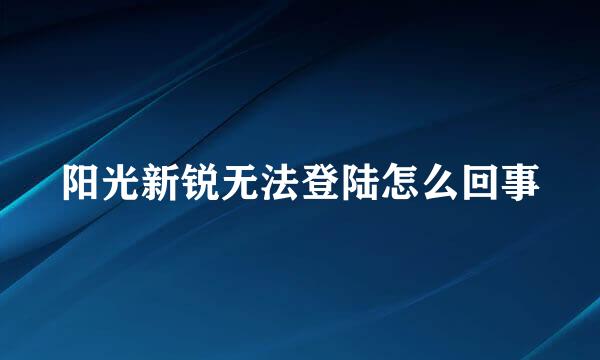 阳光新锐无法登陆怎么回事