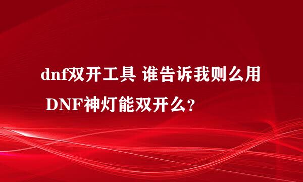 dnf双开工具 谁告诉我则么用 DNF神灯能双开么？