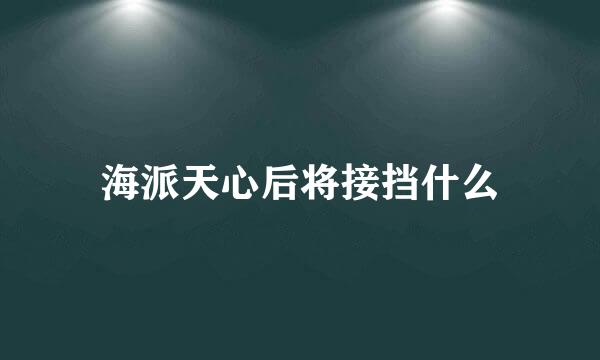 海派天心后将接挡什么