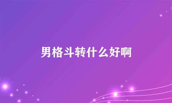 男格斗转什么好啊