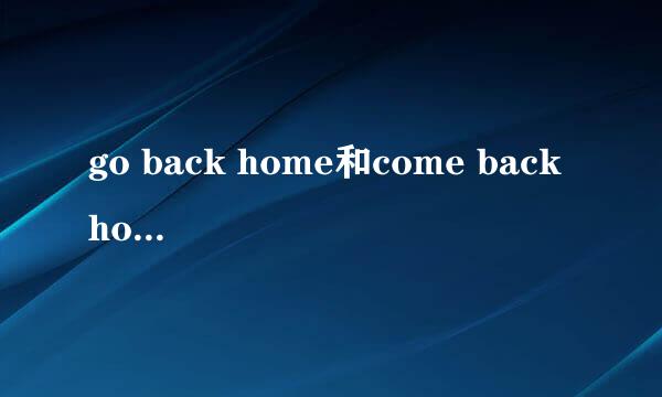 go back home和come back home有什么区别