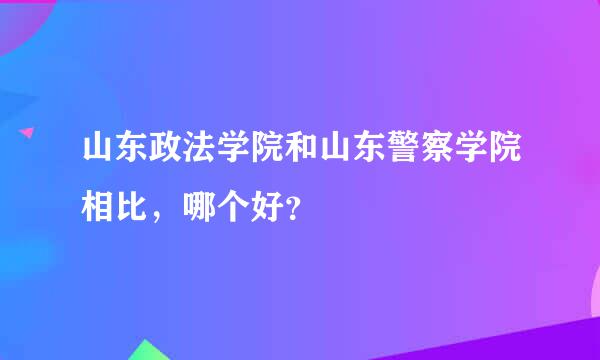 山东政法学院和山东警察学院相比，哪个好？