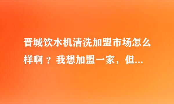 晋城饮水机清洗加盟市场怎么样啊 ？我想加盟一家，但是不知道选什么样的好