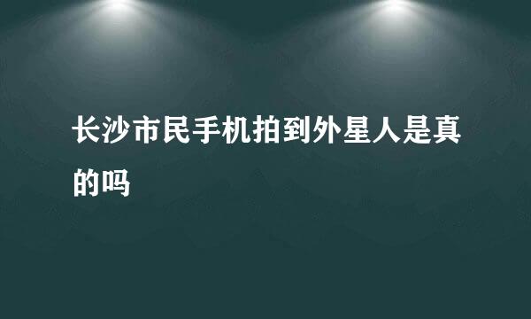 长沙市民手机拍到外星人是真的吗