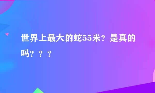 世界上最大的蛇55米？是真的吗？？？