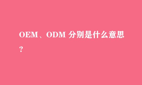 OEM、ODM 分别是什么意思？