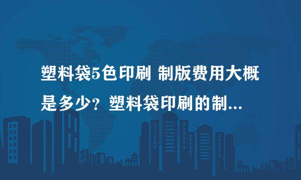 塑料袋5色印刷 制版费用大概是多少？塑料袋印刷的制版跟纸张印刷的制版有什么区别？