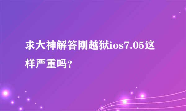 求大神解答刚越狱ios7.05这样严重吗？