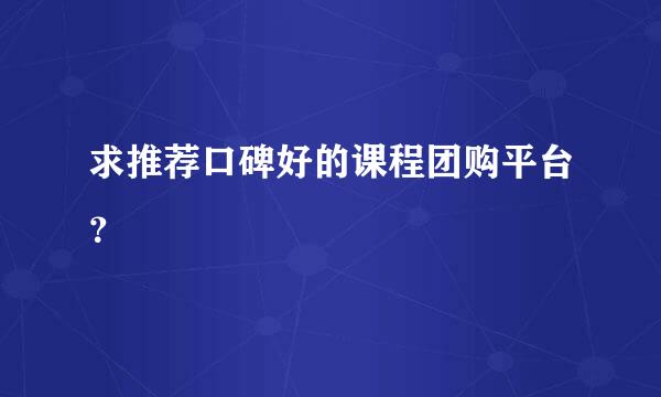 求推荐口碑好的课程团购平台？