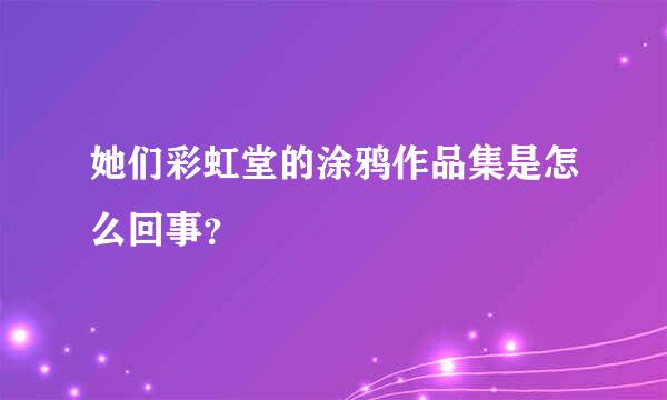 她们彩虹堂的涂鸦作品集是怎么回事？