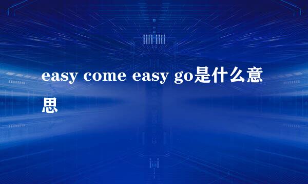 easy come easy go是什么意思