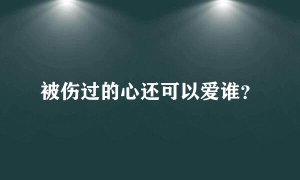 被伤过的心还可以爱谁？